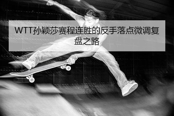 WTT孙颖莎赛程连胜的反手落点微调复盘之路