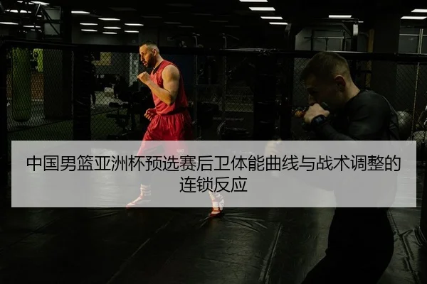 中国男篮亚洲杯预选赛后卫体能曲线与战术调整的连锁反应