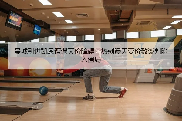 曼城引进凯恩遭遇天价障碍，热刺漫天要价致谈判陷入僵局